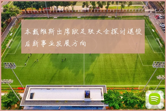本戴维斯出席欧足联大会探讨退役后新事业发展方向