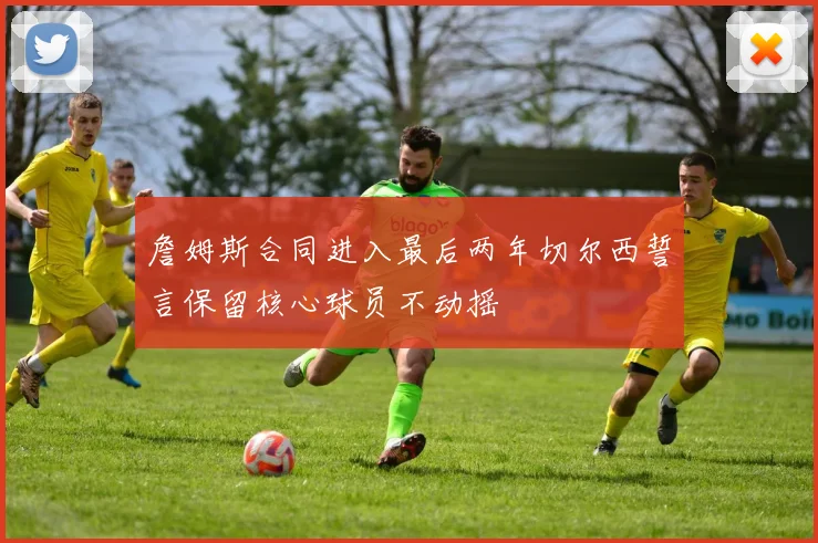 詹姆斯合同进入最后两年切尔西誓言保留核心球员不动摇
