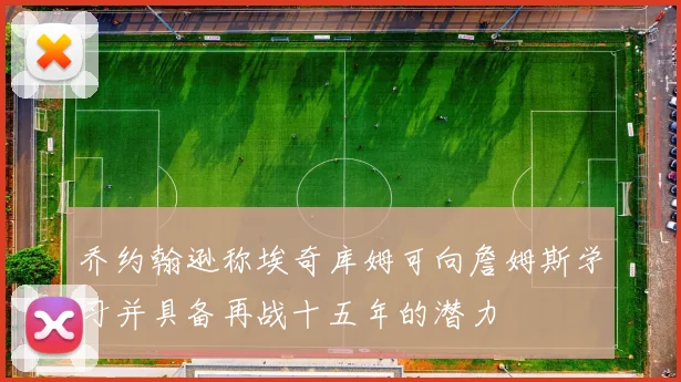 乔约翰逊称埃奇库姆可向詹姆斯学习并具备再战十五年的潜力