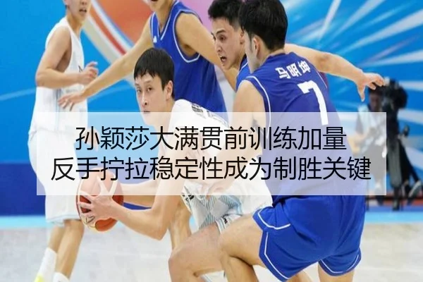 孙颖莎大满贯前训练加量 反手拧拉稳定性成为制胜关键